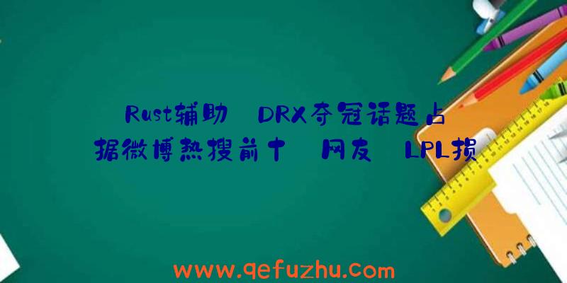 Rust辅助:DRX夺冠话题占据微博热搜前十